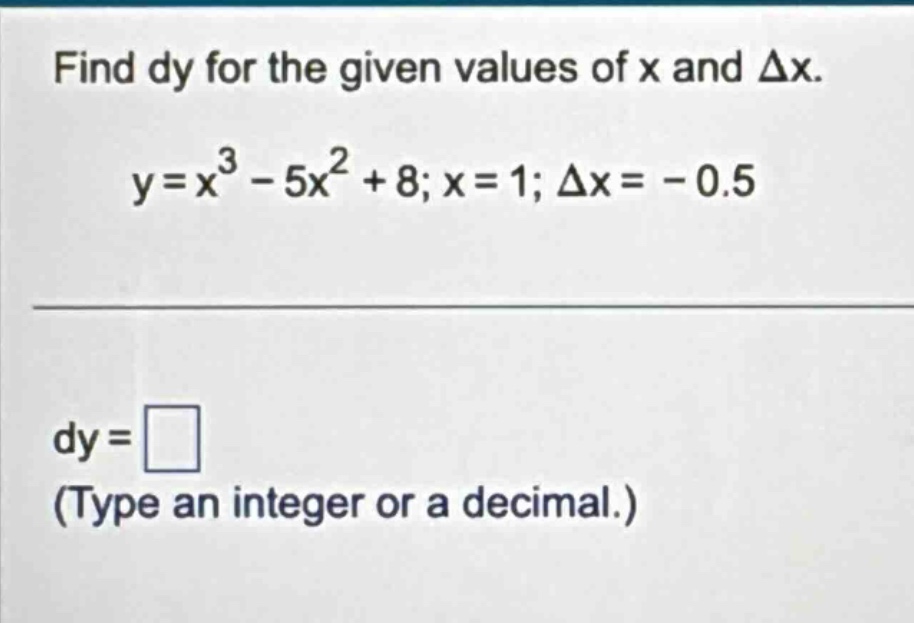 find dy for the given values of x and δx. y=x³ - 5x² + 8; x = 1; δx = - 0.5 dy = (type an integer or a decimal.)