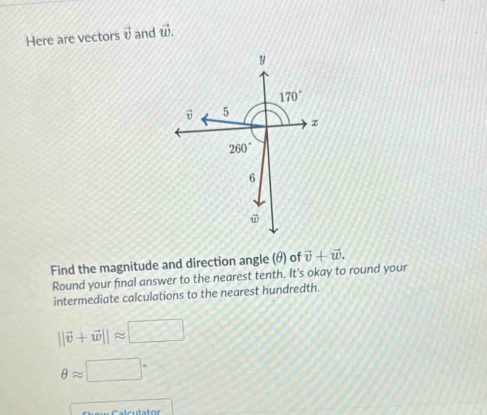 here are vectors v and w. find the magnitude and direction angle (θ) of v + w. round your final answer to the nearest tenth. its okay to round your intermediate calculations to the nearest hundredth. ||v + w|| ≈ θ ≈