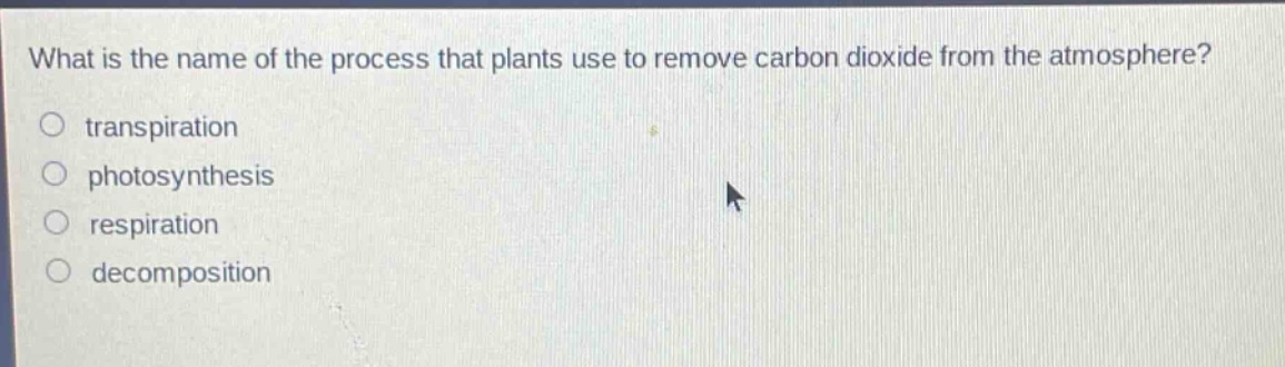 what is the name of the process that plants use to remove carbon dioxide from the atmosphere?\ntranspiration\nphotosynthesis\nrespiration\ndecomposition