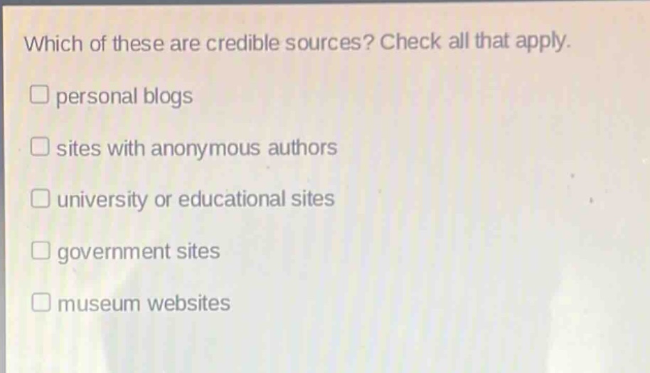 which of these are credible sources? check all that apply. personal blogs sites with anonymous authors university or educational sites government sites museum websites