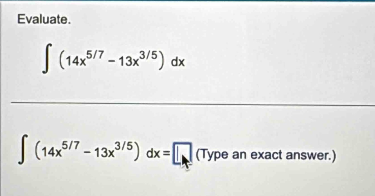 evaluate. ∫(14x^5/7 - 13x^3/5) dx ∫(14x^5/7 - 13x^3/5) dx = (type an exact answer.)