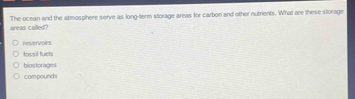 the ocean and the atmosphere serve as long - term storage areas for carbon and other nutrients. what are these storage areas called?\nreservoirs\nfossil fuels\nbiostorages\ncompounds