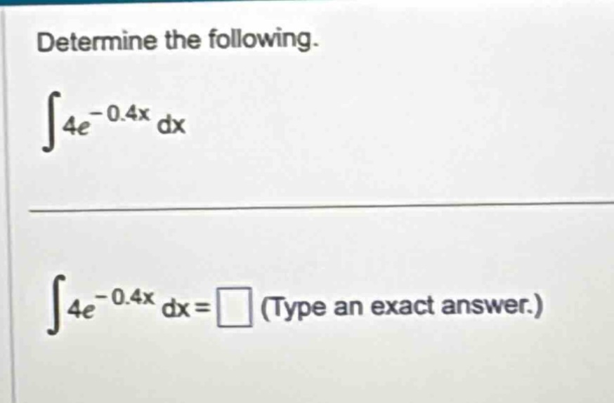 determine the following. ∫4e^(-0.4x) dx ∫4e^(-0.4x) dx = □ (type an exact answer.)