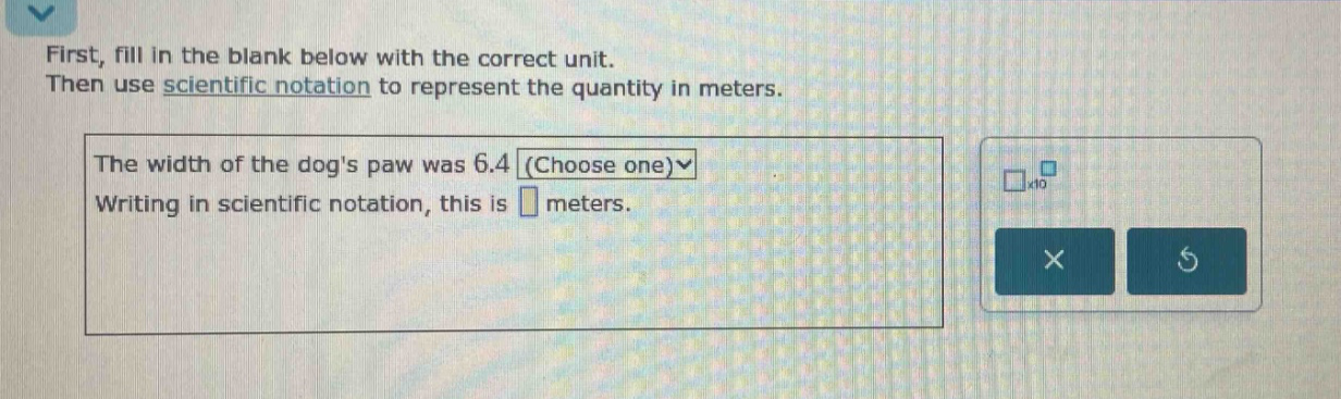 first, fill in the blank below with the correct unit. then use scientific notation to represent the quantity in meters. the width of the dogs paw was 6.4 (choose one) writing in scientific notation, this is meters.
