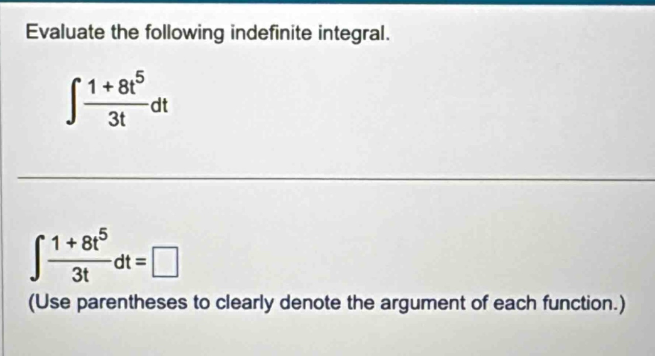 evaluate the following indefinite integral.\n∫(1 + 8t^5)/(3t)dt\n∫(1 + 8t^5)/(3t)dt = \n(use parentheses to clearly denote the argument of each function.)