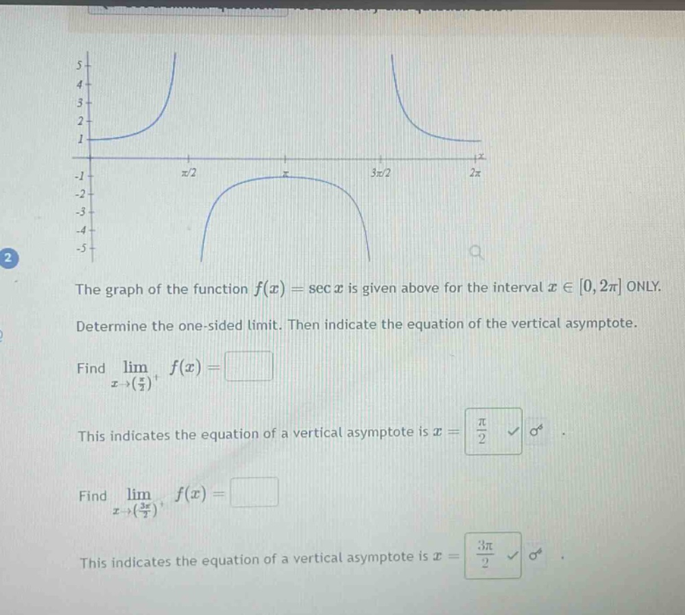 the graph of the function f(x) = sec x is given above for the interval x ∈ 0,2π only. determine the one - sided limit. then indicate the equation of the vertical asymptote. find lim x→(π/2)^+ f(x) = . this indicates the equation of a vertical asymptote is x = π/2. find lim x→(3π/2)^+ f(x) = . this indicates the equation of a vertical asymptote is x = 3π/2.