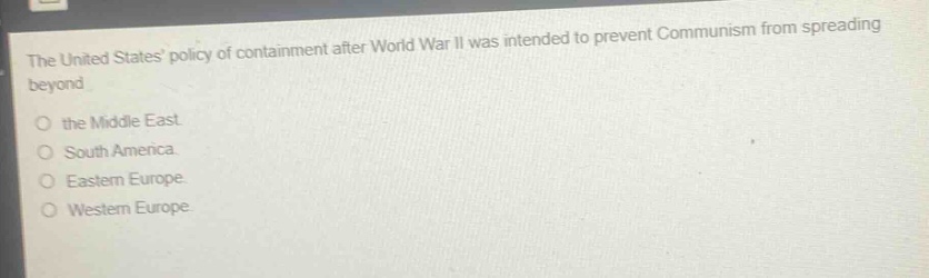 the united states policy of containment after world war ii was intended to prevent communism from spreading beyond the middle east. south america. eastern europe. western europe.