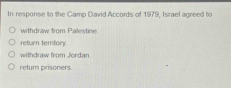 in response to the camp david accords of 1979, israel agreed to\no withdraw from palestine.\no return territory.\no withdraw from jordan.\no return prisoners.