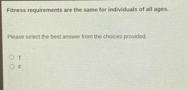 fitness requirements are the same for individuals of all ages. please select the best answer from the choices provided. o t o f