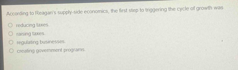 according to reagans supply - side economics, the first step to triggering the cycle of growth was reducing taxes. raising taxes. regulating businesses. creating government programs.