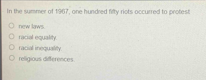 in the summer of 1967, one hundred fifty riots occurred to protest\nnew laws.\nracial equality.\nracial inequality.\nreligious differences.