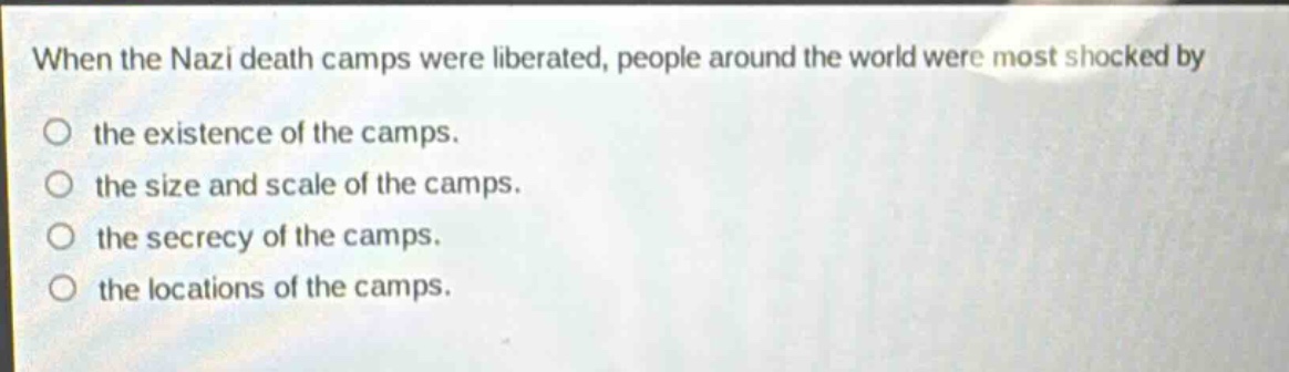 when the nazi death camps were liberated, people around the world were most shocked by the existence of the camps. the size and scale of the camps. the secrecy of the camps. the locations of the camps.