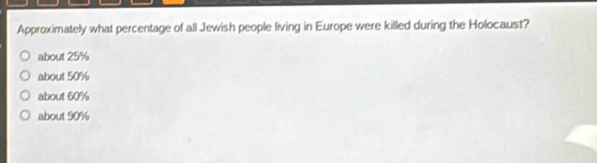 approximately what percentage of all jewish people living in europe were killed during the holocaust?\nabout 25%\nabout 50%\nabout 60%\nabout 90%