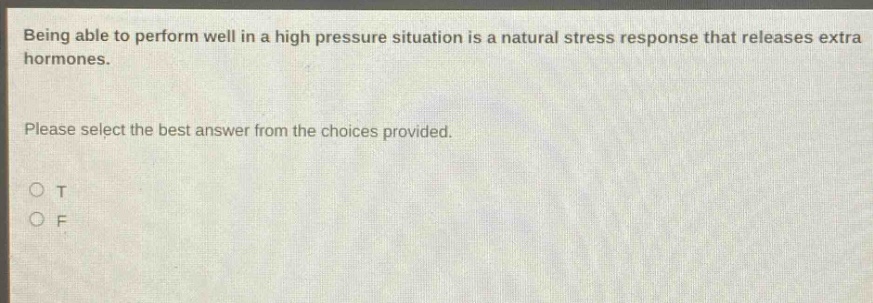 being able to perform well in a high pressure situation is a natural stress response that releases extra hormones. please select the best answer from the choices provided. o t o f