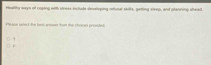 healthy ways of coping with stress include developing refusal skills, getting sleep, and planning ahead. please select the best answer from the choices provided. o t o f