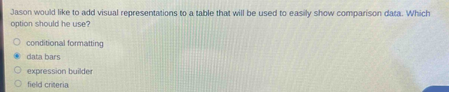 jason would like to add visual representations to a table that will be used to easily show comparison data. which option should he use? conditional formatting data bars expression builder field criteria