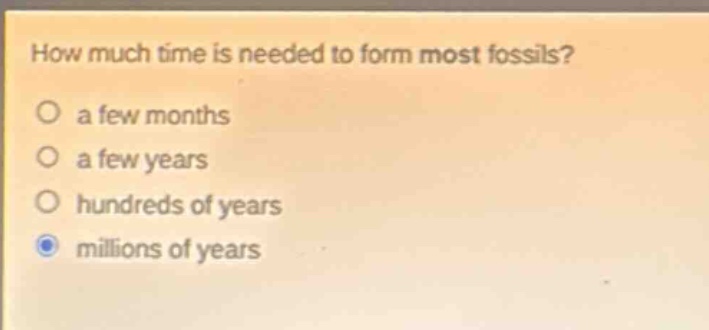 how much time is needed to form most fossils? a few months a few years hundreds of years millions of years