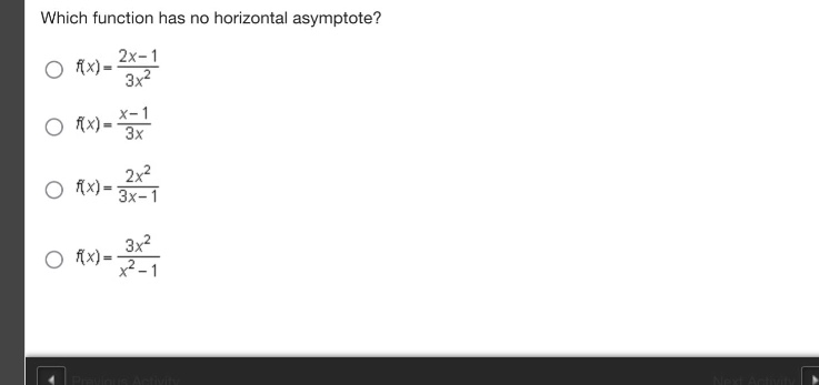 which function has no horizontal asymptote?\n○ f(x)=\\frac{2x - 1}{3x^{2}}\n○ f(x)=\\frac{x - 1}{3x}\n○ f(x)=\\frac{2x^{2}}{3x - 1}\n○ f(x)=\\frac{3x^{2}}{x^{2}-1}