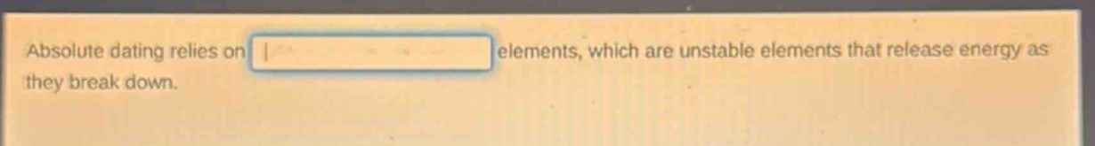 absolute dating relies on elements, which are unstable elements that release energy as they break down.