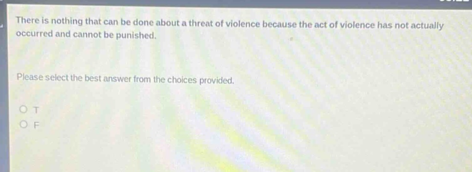 there is nothing that can be done about a threat of violence because the act of violence has not actually occurred and cannot be punished. please select the best answer from the choices provided. o t o f
