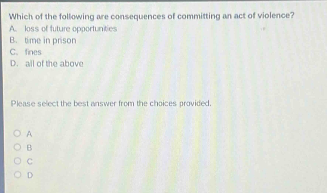 which of the following are consequences of committing an act of violence? a. loss of future opportunities b. time in prison c. fines d. all of the above please select the best answer from the choices provided. a b c d