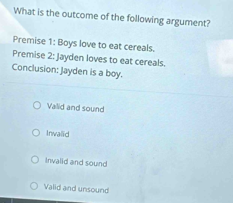 what is the outcome of the following argument? premise 1: boys love to eat cereals. premise 2: jayden loves to eat cereals. conclusion: jayden is a boy. valid and sound invalid invalid and sound valid and unsound