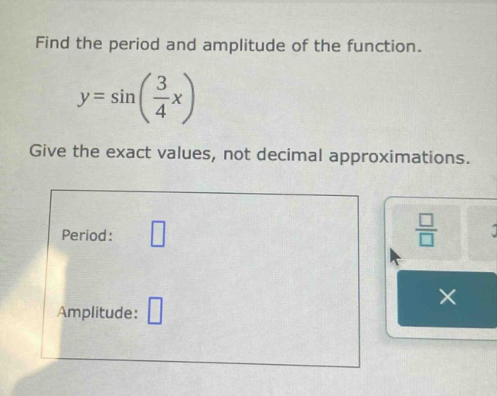 find the period and amplitude of the function. y = sin(3/4 x) give the exact values, not decimal approximations. period: amplitude: