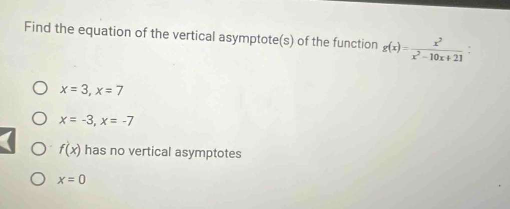 find the equation of the vertical asymptote(s) of the function g(x)=x²/(x² - 10x + 21). o x = 3, x = 7 o x = -3, x = -7 o f(x) has no vertical asymptotes o x = 0