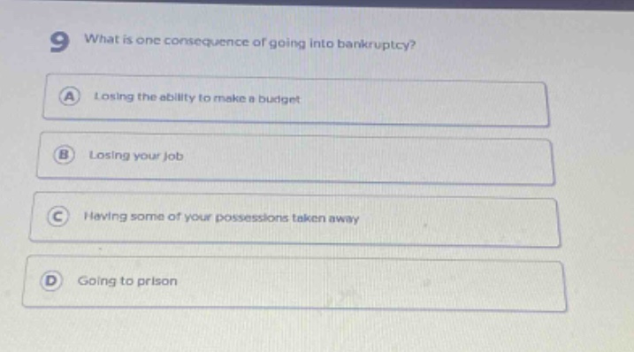 9 what is one consequence of going into bankruptcy? a losing the ability to make a budget b losing your job c having some of your possessions taken away d going to prison
