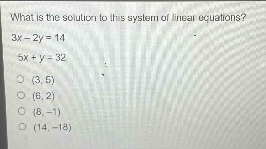 what is the solution to this system of linear equations? 3x - 2y = 14 5x + y = 32 (3, 5) (6, 2) (8, -1) (14, -18)