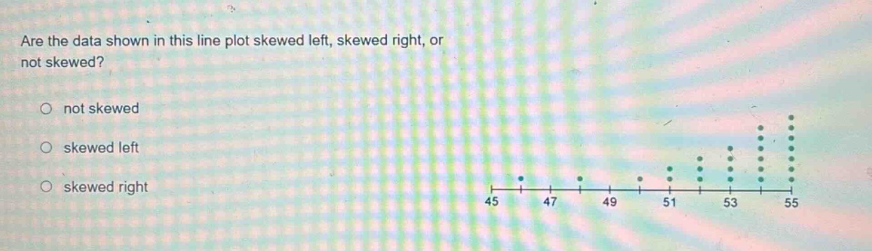 are the data shown in this line plot skewed left, skewed right, or not skewed? not skewed skewed left skewed right 45 47 49 51 53 55