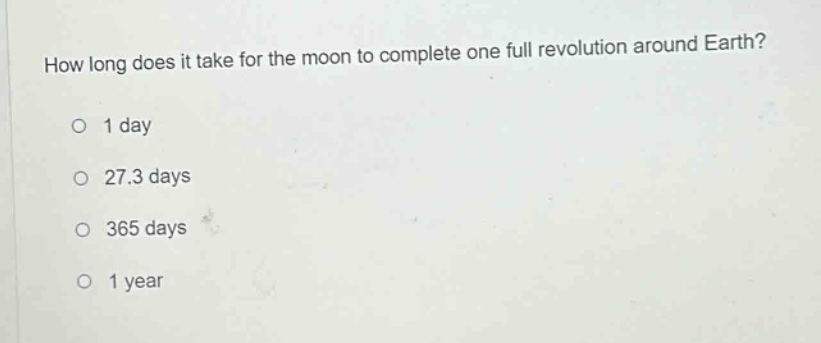 how long does it take for the moon to complete one full revolution around earth?\no 1 day\no 27.3 days\no 365 days\no 1 year