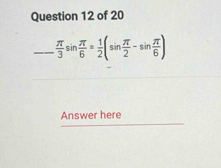 question 12 of 20 \n___\frac{pi}{3}sin\frac{pi}{6}=\frac{1}{2}(sin\frac{pi}{2}-sin\frac{pi}{6})\nanswer here
