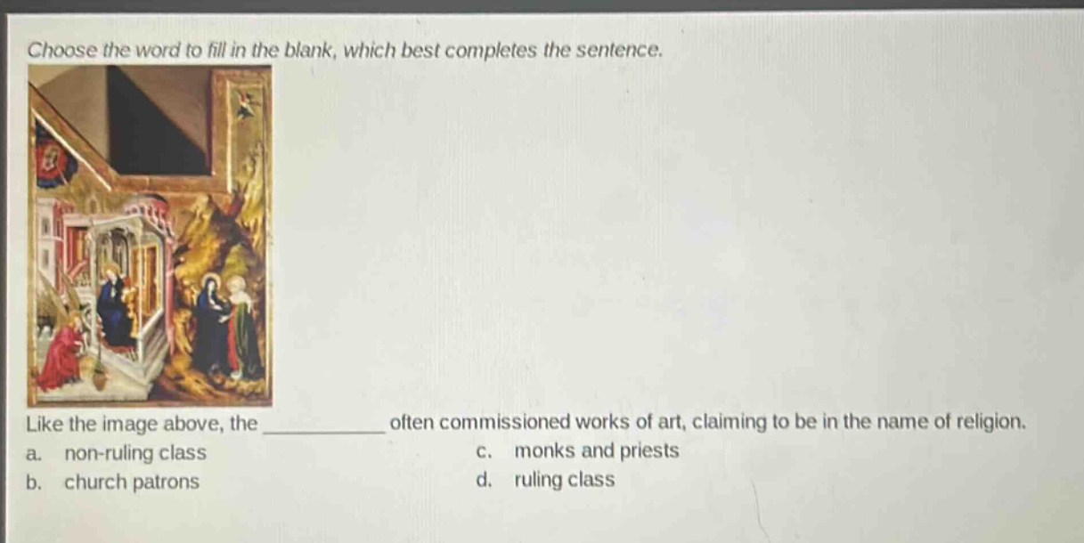 choose the word to fill in the blank, which best completes the sentence. like the image above, the ________ often commissioned works of art, claiming to be in the name of religion. a. non - ruling class c. monks and priests b. church patrons d. ruling class