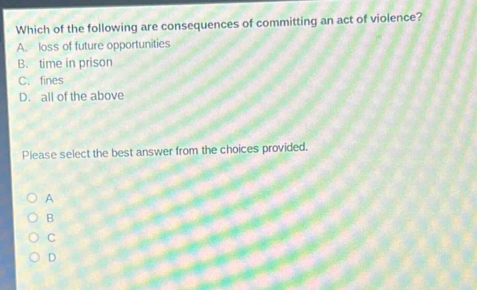 which of the following are consequences of committing an act of violence? a. loss of future opportunities b. time in prison c. fines d. all of the above please select the best answer from the choices provided.