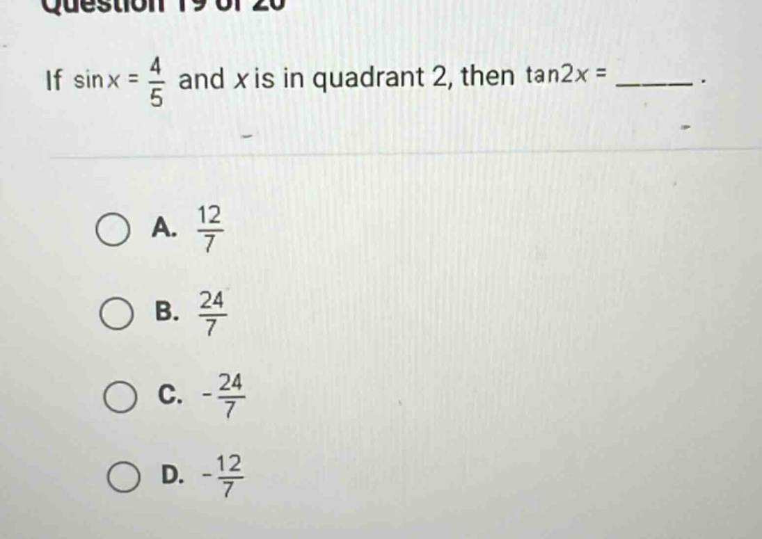 question 19 of 20 if sin x = 4/5 and x is in quadrant 2, then tan2x = ______. a. 12/7 b. 24/7 c. -24/7 d. -12/7
