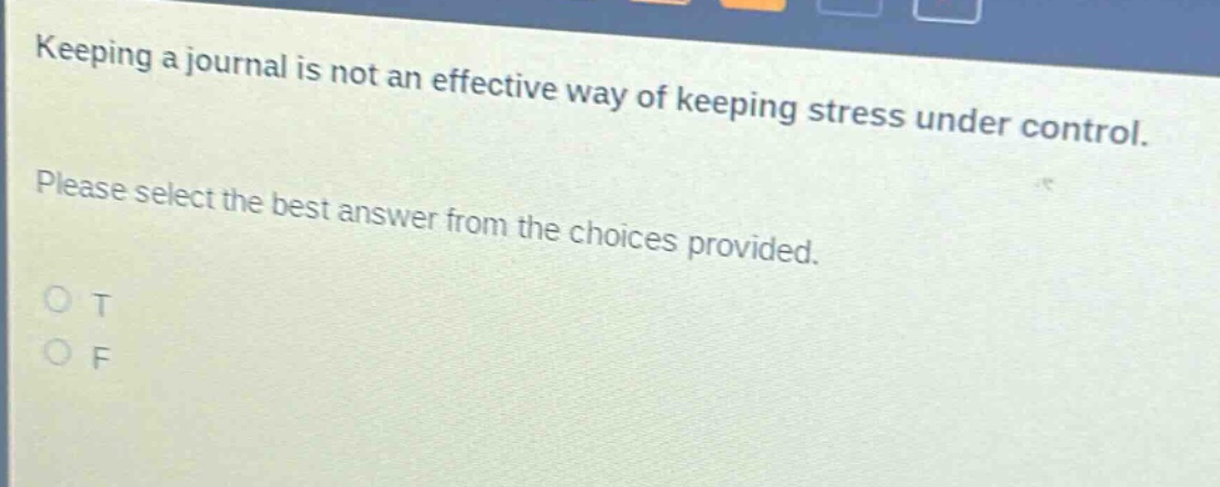 keeping a journal is not an effective way of keeping stress under control. please select the best answer from the choices provided. o t o f