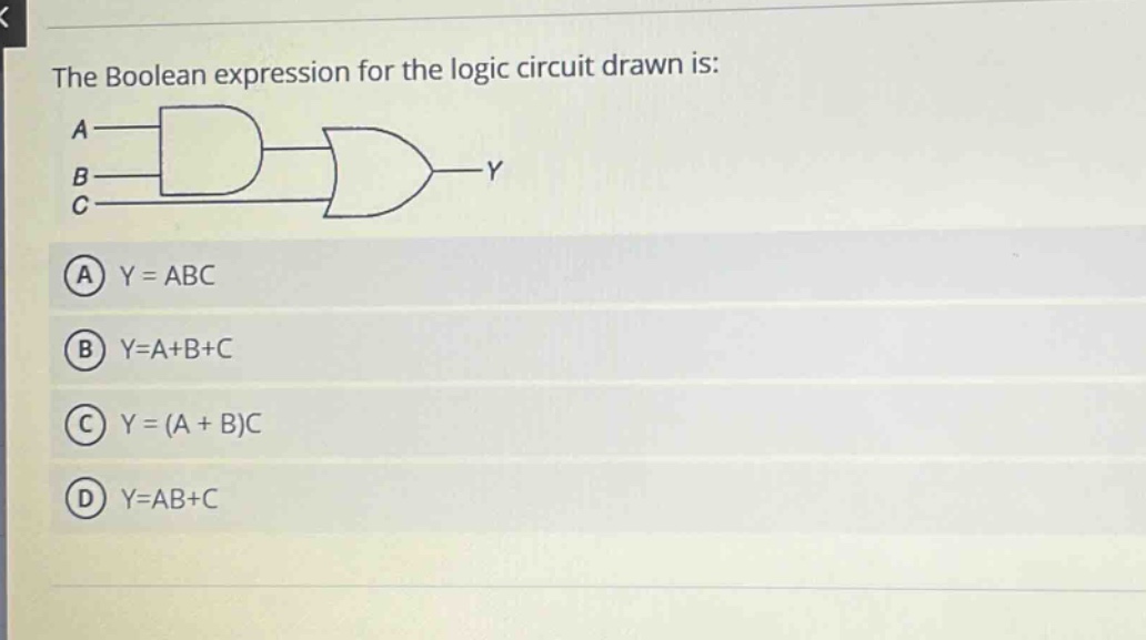 the boolean expression for the logic circuit drawn is: a b c y a y = abc b y=a+b+c c y = (a + b)c d y=ab+c