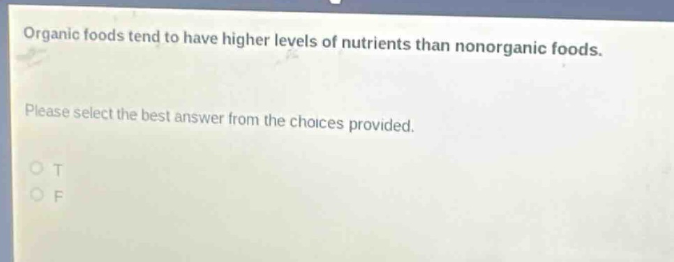 organic foods tend to have higher levels of nutrients than nonorganic foods. please select the best answer from the choices provided. o t o f