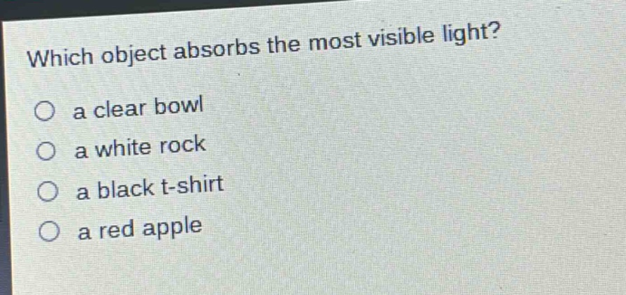 which object absorbs the most visible light?\no a clear bowl\no a white rock\no a black t - shirt\no a red apple