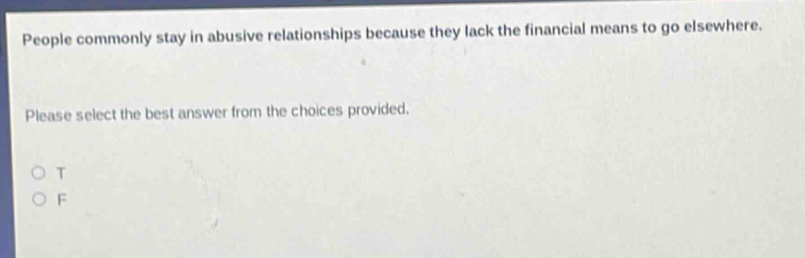 people commonly stay in abusive relationships because they lack the financial means to go elsewhere. please select the best answer from the choices provided. o t o f