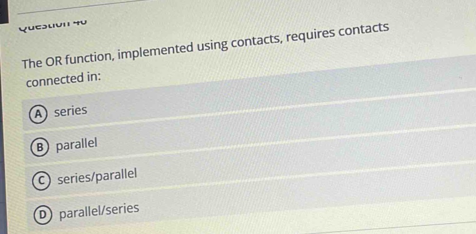 the or function, implemented using contacts, requires contacts connected in: a series b parallel c series/parallel d parallel/series