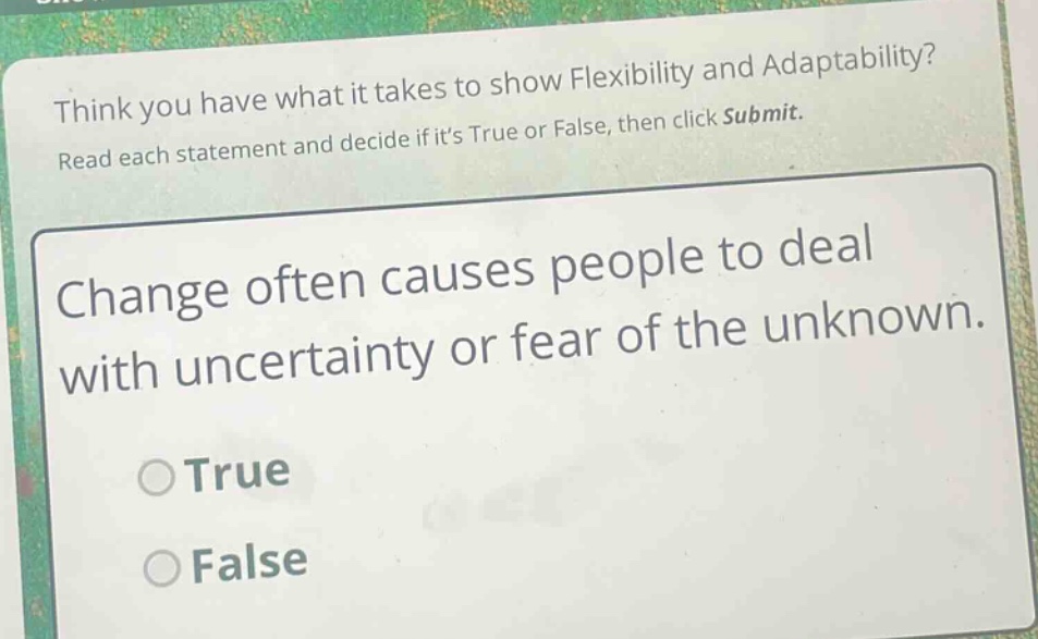 think you have what it takes to show flexibility and adaptability? read each statement and decide if its true or false, then click submit. change often causes people to deal with uncertainty or fear of the unknown. true false