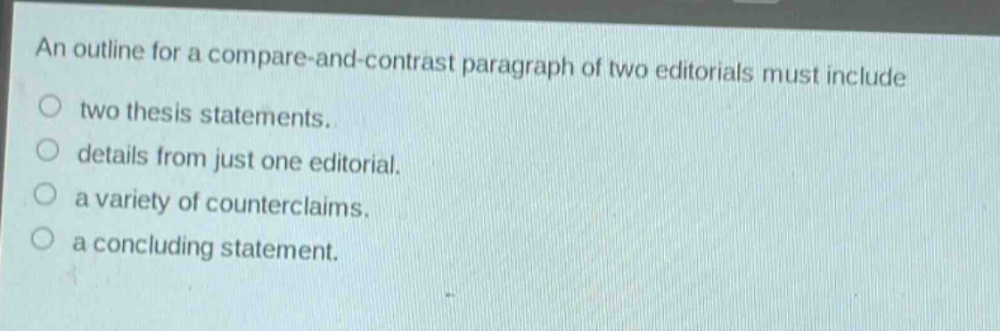 an outline for a compare - and - contrast paragraph of two editorials must include\ntwo thesis statements.\ndetails from just one editorial.\na variety of counterclaims.\na concluding statement.