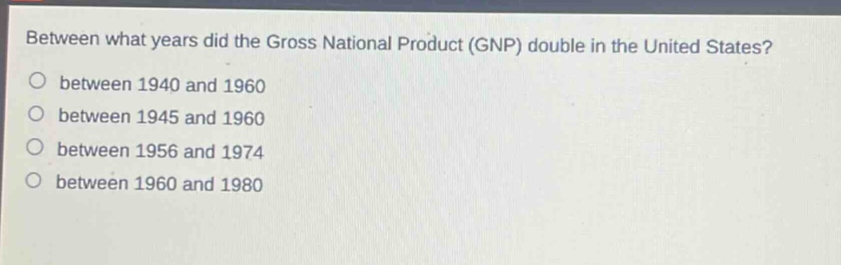 between what years did the gross national product (gnp) double in the united states?\no between 1940 and 1960\no between 1945 and 1960\no between 1956 and 1974\no between 1960 and 1980
