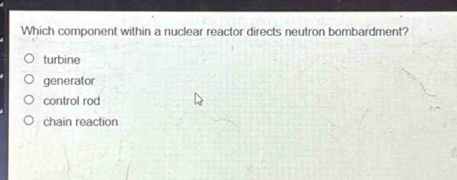 which component within a nuclear reactor directs neutron bombardment?\no turbine\no generator\no control rod\no chain reaction