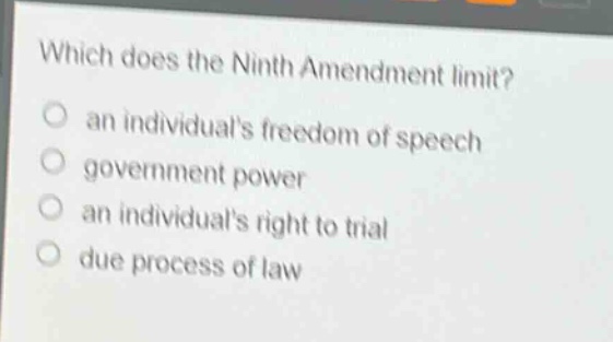 which does the ninth amendment limit?\no an individuals freedom of speech\no government power\no an individuals right to trial\no due process of law