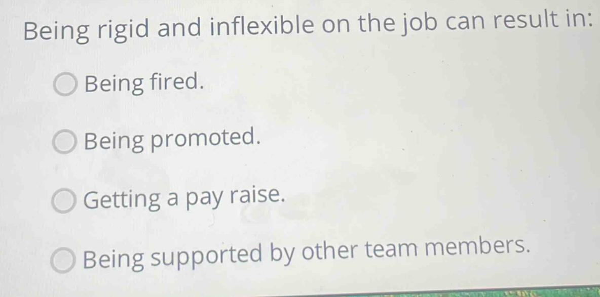 being rigid and inflexible on the job can result in: being fired. being promoted. getting a pay raise. being supported by other team members.
