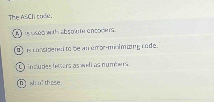 the ascii code: a is used with absolute encoders. b is considered to be an error - minimizing code. c includes letters as well as numbers. d all of these.
