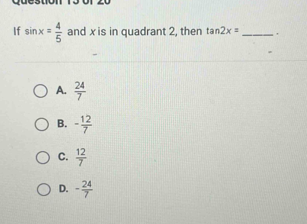 if sinx = 4/5 and x is in quadrant 2, then tan2x = ______. a. 24/7 b. -12/7 c. 12/7 d. -24/7